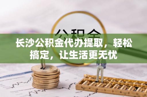 诸暨长沙公积金代办提取，轻松搞定，让生活更无忧