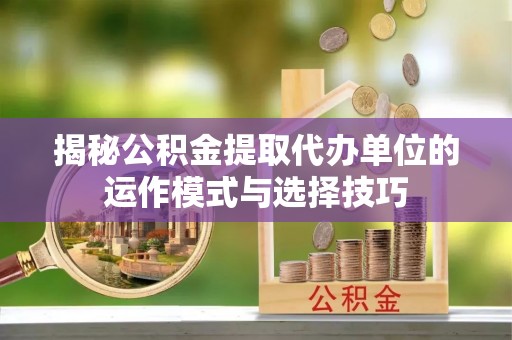 诸暨揭秘公积金提取代办单位的运作模式与选择技巧