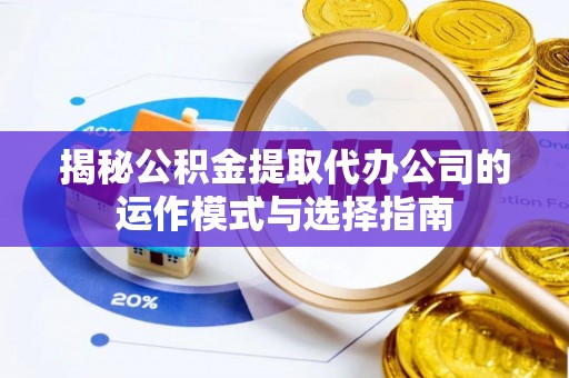 诸暨揭秘公积金提取代办公司的运作模式与选择指南