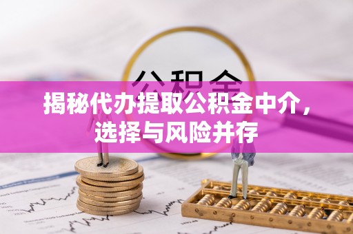诸暨揭秘代办提取公积金中介，选择与风险并存
