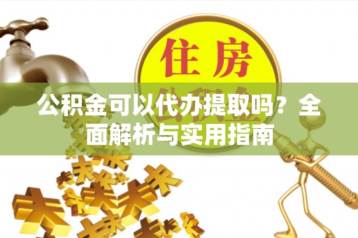 诸暨公积金可以代办提取吗？全面解析与实用指南