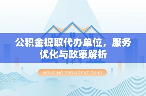 诸暨公积金提取代办单位，服务优化与政策解析