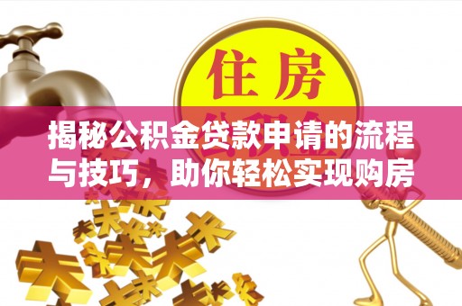 诸暨揭秘公积金贷款申请的流程与技巧，助你轻松实现购房梦