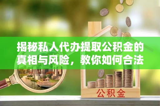 诸暨揭秘私人代办提取公积金的真相与风险，教你如何合法合规操作