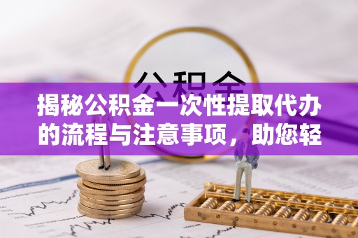 诸暨揭秘公积金一次性提取代办的流程与注意事项，助您轻松搞定财务规划