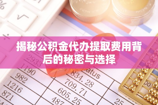 诸暨揭秘公积金代办提取费用背后的秘密与选择