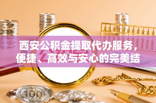 诸暨西安公积金提取代办服务，便捷、高效与安心的完美结合