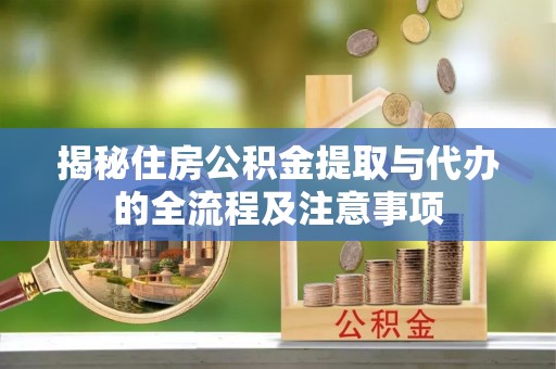 诸暨揭秘住房公积金提取与代办的全流程及注意事项