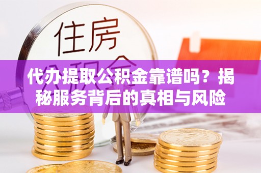 诸暨代办提取公积金靠谱吗？揭秘服务背后的真相与风险