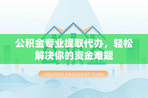 诸暨公积金专业提取代办，轻松解决你的资金难题