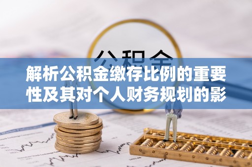 诸暨解析公积金缴存比例的重要性及其对个人财务规划的影响