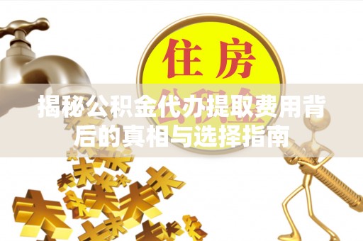 诸暨揭秘公积金代办提取费用背后的真相与选择指南