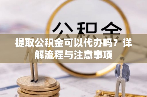 诸暨提取公积金可以代办吗？详解流程与注意事项