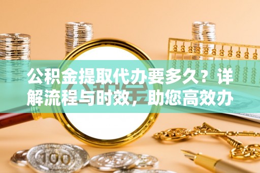 诸暨公积金提取代办要多久？详解流程与时效，助您高效办理