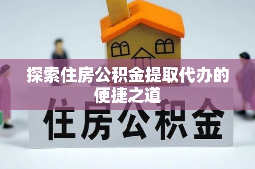 诸暨探索住房公积金提取代办的便捷之道