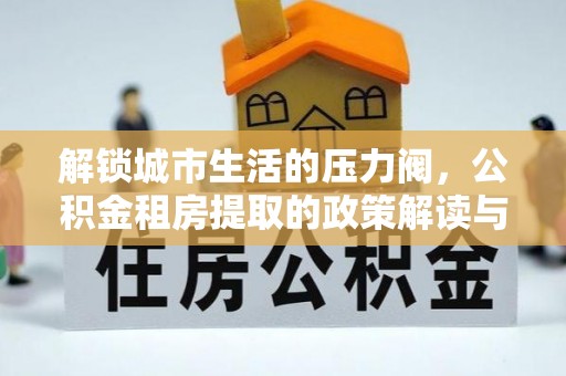 诸暨解锁城市生活的压力阀，公积金租房提取的政策解读与实践指南