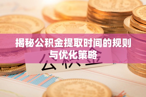 诸暨揭秘公积金提取时间的规则与优化策略