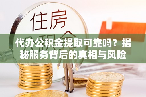 诸暨代办公积金提取可靠吗？揭秘服务背后的真相与风险