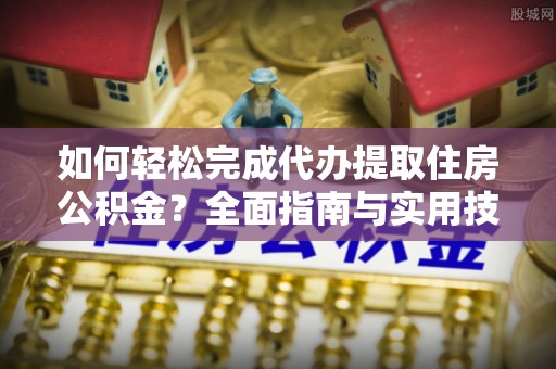 诸暨如何轻松完成代办提取住房公积金？全面指南与实用技巧