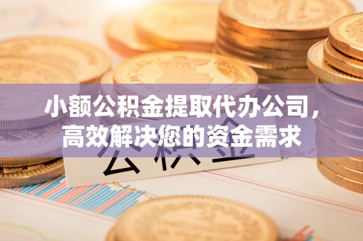 诸暨小额公积金提取代办公司，高效解决您的资金需求