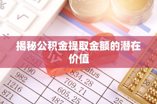 诸暨揭秘公积金提取金额的潜在价值