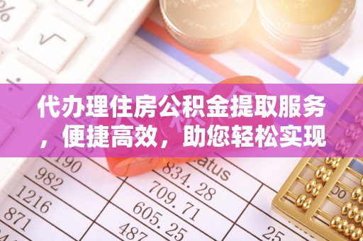 诸暨代办理住房公积金提取服务，便捷高效，助您轻松实现资金规划
