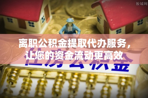 诸暨离职公积金提取代办服务，让您的资金流动更高效