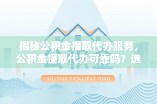 诸暨揭秘公积金提取代办服务，公积金提取代办可靠吗？选择需谨慎
