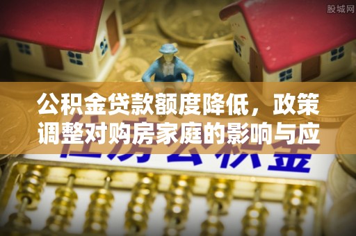 诸暨公积金贷款额度降低，政策调整对购房家庭的影响与应对策略