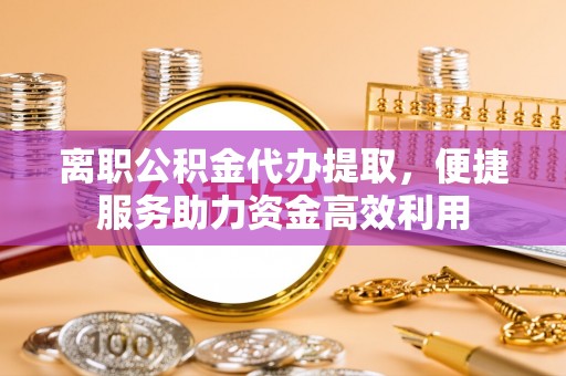 诸暨离职公积金代办提取，便捷服务助力资金高效利用