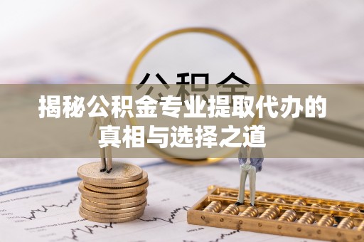 诸暨揭秘公积金专业提取代办的真相与选择之道