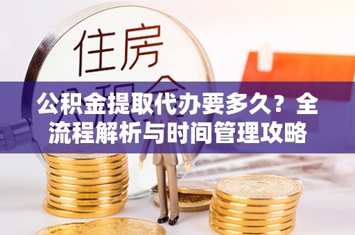 诸暨公积金提取代办要多久？全流程解析与时间管理攻略