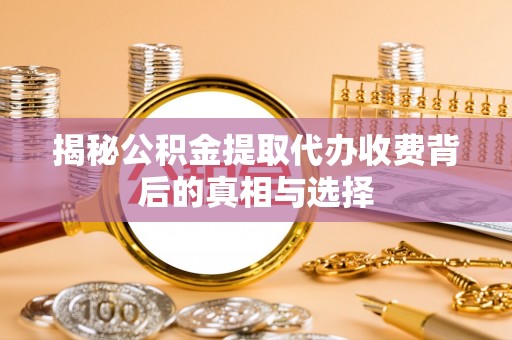 诸暨揭秘公积金提取代办收费背后的真相与选择
