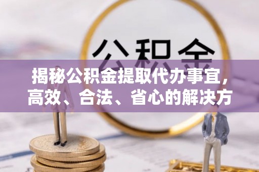 诸暨揭秘公积金提取代办事宜，高效、合法、省心的解决方案