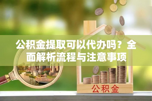 诸暨公积金提取可以代办吗？全面解析流程与注意事项