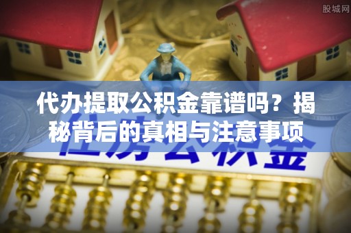 诸暨代办提取公积金靠谱吗？揭秘背后的真相与注意事项