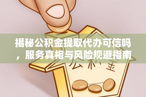 诸暨揭秘公积金提取代办可信吗，服务真相与风险规避指南