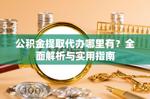 诸暨公积金提取代办哪里有？全面解析与实用指南