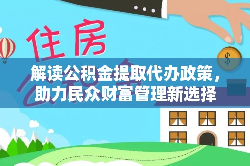 诸暨解读公积金提取代办政策，助力民众财富管理新选择