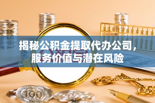诸暨揭秘公积金提取代办公司，服务价值与潜在风险