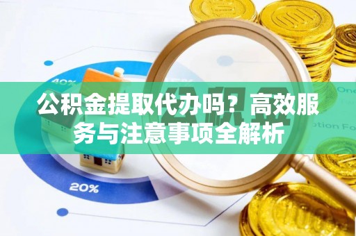 诸暨公积金提取代办吗？高效服务与注意事项全解析