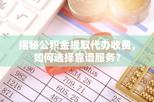 诸暨揭秘公积金提取代办收费，如何选择靠谱服务？