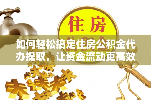 诸暨如何轻松搞定住房公积金代办提取，让资金流动更高效