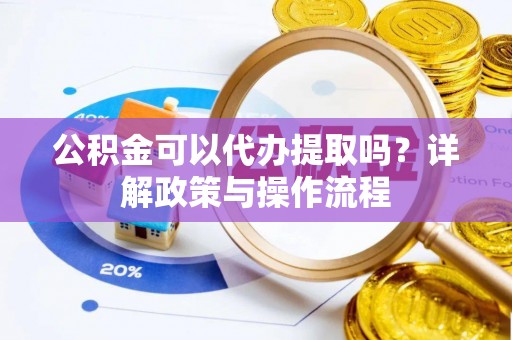 诸暨公积金可以代办提取吗？详解政策与操作流程