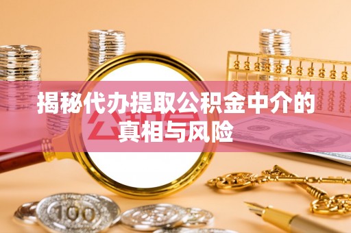 诸暨揭秘代办提取公积金中介的真相与风险