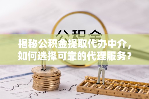 诸暨揭秘公积金提取代办中介，如何选择可靠的代理服务？