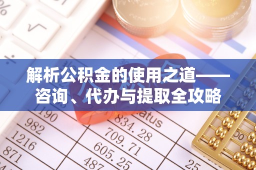 诸暨解析公积金的使用之道——咨询、代办与提取全攻略