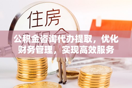 诸暨公积金咨询代办提取，优化财务管理，实现高效服务