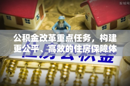诸暨公积金改革重点任务，构建更公平、高效的住房保障体系
