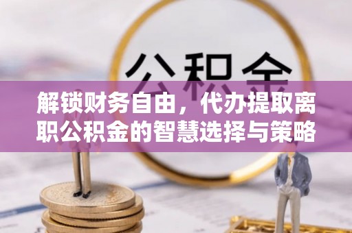 诸暨解锁财务自由，代办提取离职公积金的智慧选择与策略